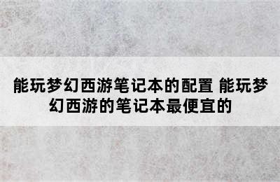 能玩梦幻西游笔记本的配置 能玩梦幻西游的笔记本最便宜的